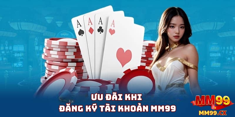 Ưu Đãi Khi Tạo Tài Khoản MM99 Thành Công